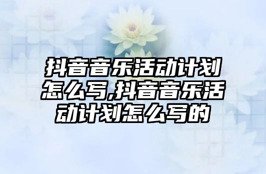 抖音音樂活動計劃怎么寫,抖音音樂活動計劃怎么寫的