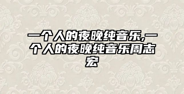 一個(gè)人的夜晚純音樂,一個(gè)人的夜晚純音樂周志宏