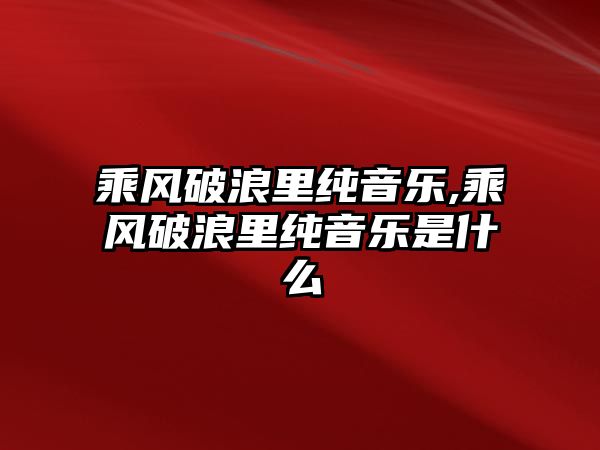 乘風破浪里純音樂,乘風破浪里純音樂是什么