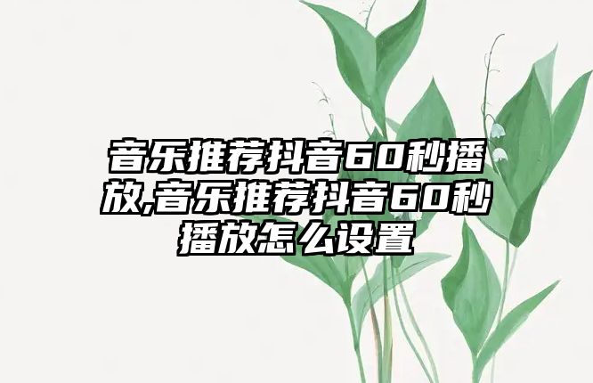 音樂推薦抖音60秒播放,音樂推薦抖音60秒播放怎么設置