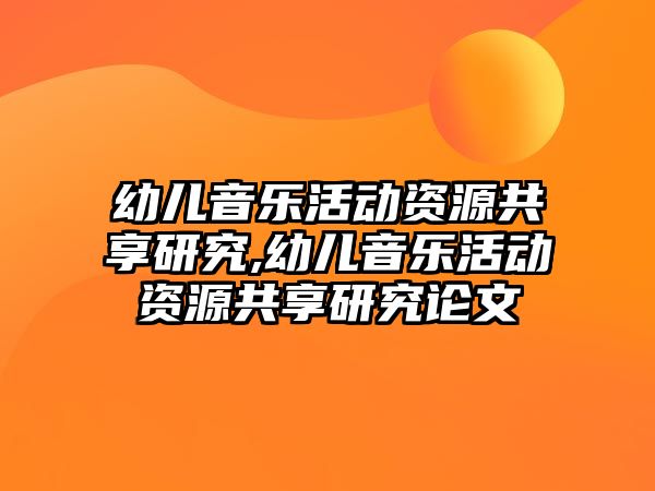 幼兒音樂活動資源共享研究,幼兒音樂活動資源共享研究論文