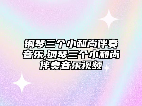 鋼琴三個(gè)小和尚伴奏音樂(lè),鋼琴三個(gè)小和尚伴奏音樂(lè)視頻