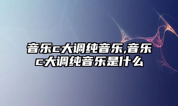 音樂c大調純音樂,音樂c大調純音樂是什么