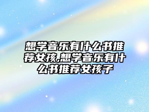 想學(xué)音樂(lè)有什么書推薦女孩,想學(xué)音樂(lè)有什么書推薦女孩子