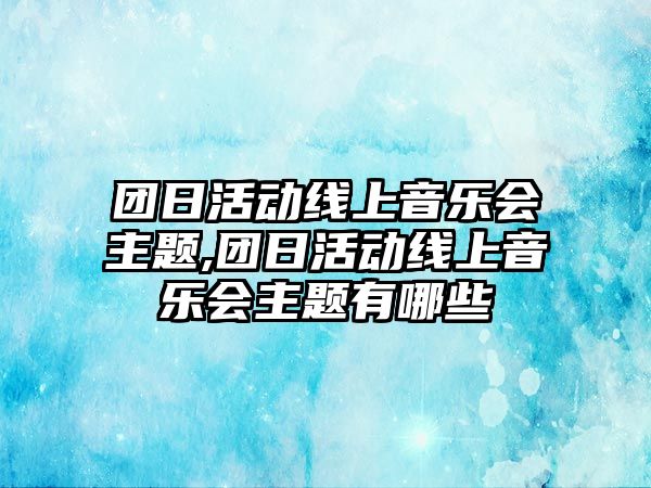 團日活動線上音樂會主題,團日活動線上音樂會主題有哪些