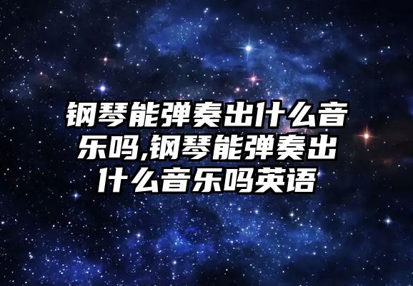 鋼琴能彈奏出什么音樂嗎,鋼琴能彈奏出什么音樂嗎英語