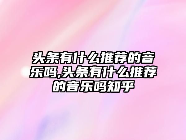 頭條有什么推薦的音樂嗎,頭條有什么推薦的音樂嗎知乎