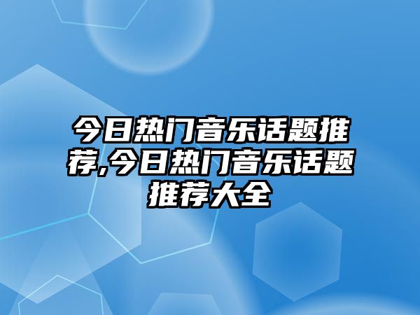 今日熱門(mén)音樂(lè)話題推薦,今日熱門(mén)音樂(lè)話題推薦大全