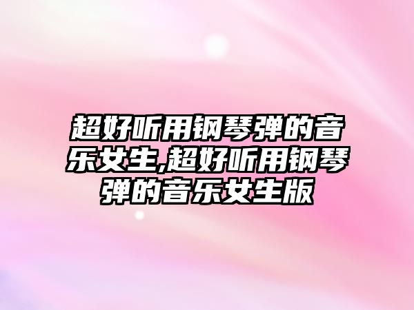 超好聽用鋼琴彈的音樂女生,超好聽用鋼琴彈的音樂女生版