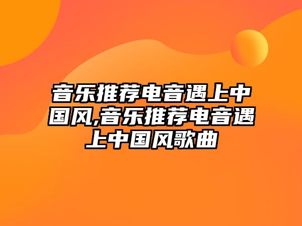 音樂(lè)推薦電音遇上中國(guó)風(fēng),音樂(lè)推薦電音遇上中國(guó)風(fēng)歌曲