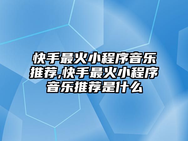 快手最火小程序音樂推薦,快手最火小程序音樂推薦是什么