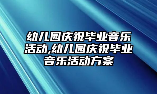 幼兒園慶祝畢業音樂活動,幼兒園慶祝畢業音樂活動方案