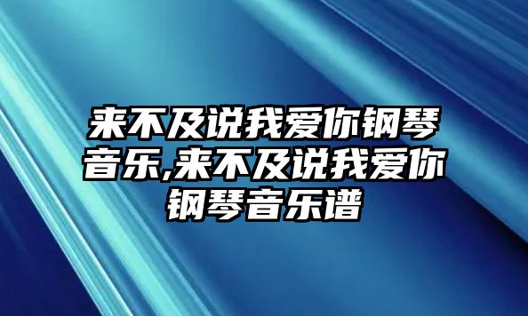 來(lái)不及說(shuō)我愛你鋼琴音樂(lè),來(lái)不及說(shuō)我愛你鋼琴音樂(lè)譜