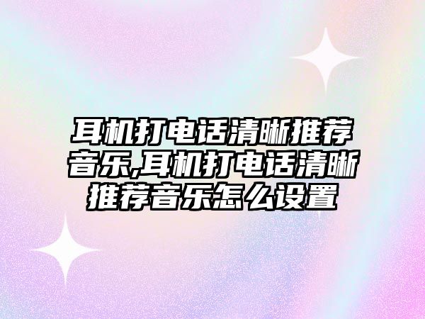 耳機打電話清晰推薦音樂,耳機打電話清晰推薦音樂怎么設置