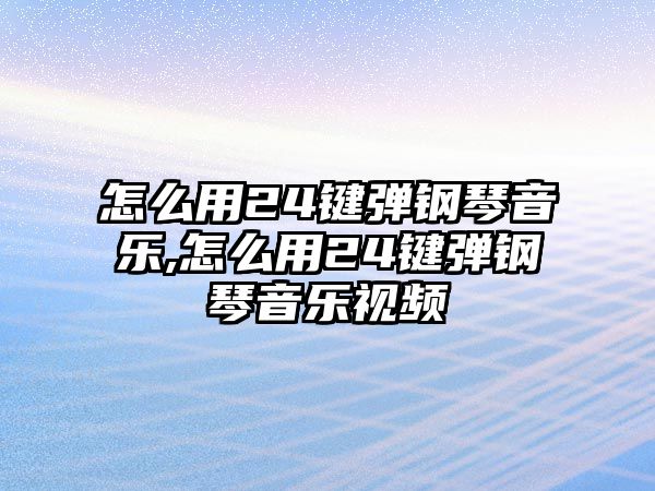 怎么用24鍵彈鋼琴音樂,怎么用24鍵彈鋼琴音樂視頻