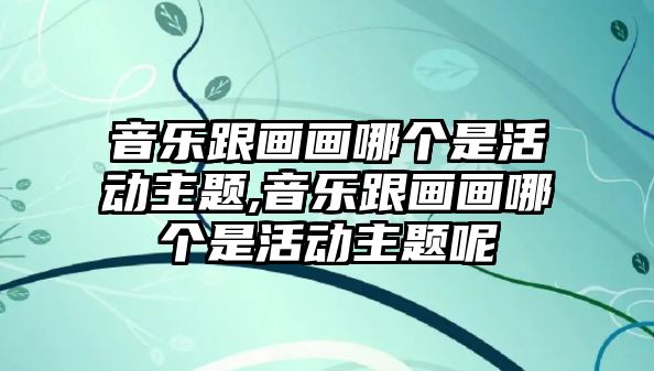 音樂跟畫畫哪個是活動主題,音樂跟畫畫哪個是活動主題呢