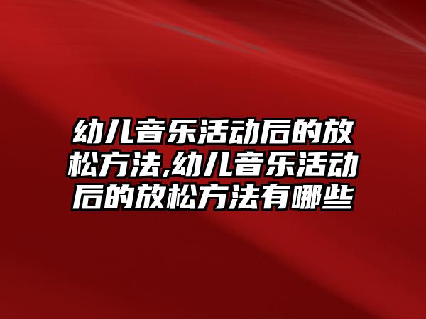 幼兒音樂活動后的放松方法,幼兒音樂活動后的放松方法有哪些