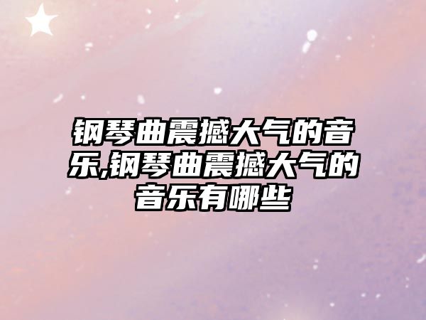 鋼琴曲震撼大氣的音樂,鋼琴曲震撼大氣的音樂有哪些