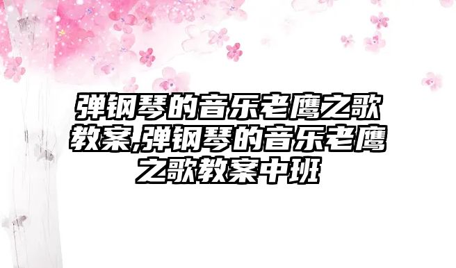 彈鋼琴的音樂老鷹之歌教案,彈鋼琴的音樂老鷹之歌教案中班