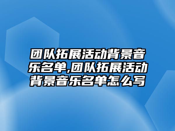 團隊拓展活動背景音樂名單,團隊拓展活動背景音樂名單怎么寫