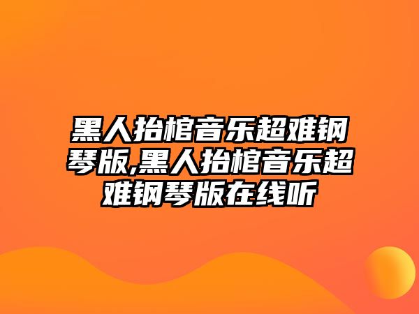 黑人抬棺音樂超難鋼琴版,黑人抬棺音樂超難鋼琴版在線聽