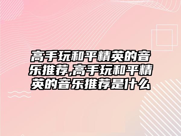 高手玩和平精英的音樂推薦,高手玩和平精英的音樂推薦是什么