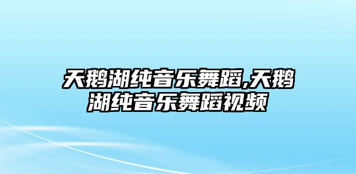 天鵝湖純音樂舞蹈,天鵝湖純音樂舞蹈視頻