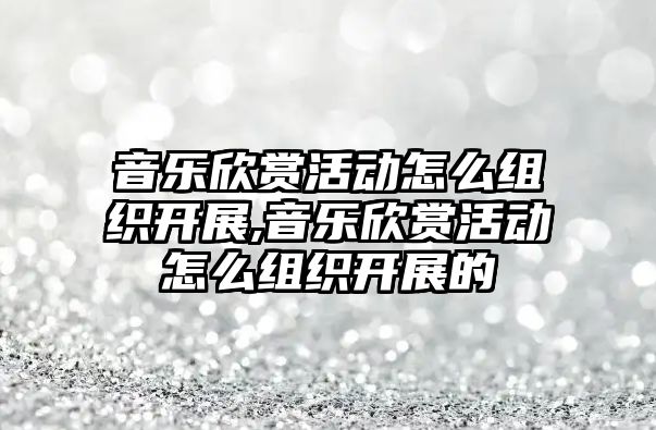 音樂欣賞活動怎么組織開展,音樂欣賞活動怎么組織開展的