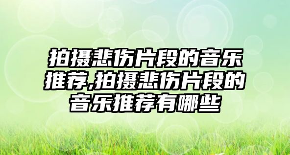 拍攝悲傷片段的音樂推薦,拍攝悲傷片段的音樂推薦有哪些