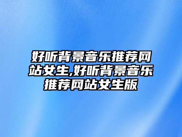 好聽背景音樂推薦網(wǎng)站女生,好聽背景音樂推薦網(wǎng)站女生版