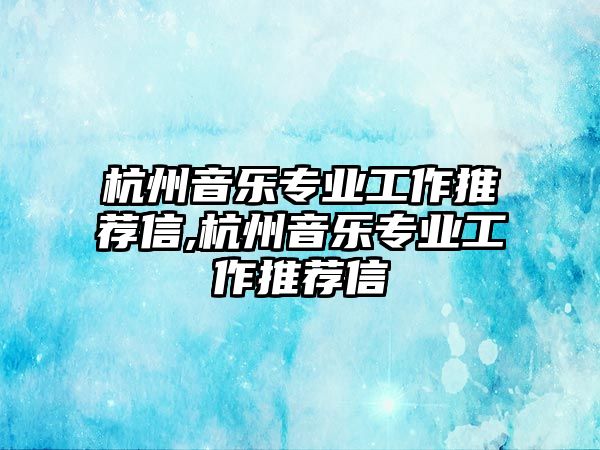 杭州音樂專業工作推薦信,杭州音樂專業工作推薦信