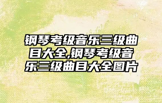 鋼琴考級音樂三級曲目大全,鋼琴考級音樂三級曲目大全圖片