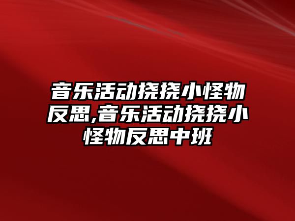 音樂活動撓撓小怪物反思,音樂活動撓撓小怪物反思中班