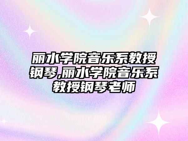 麗水學院音樂系教授鋼琴,麗水學院音樂系教授鋼琴老師