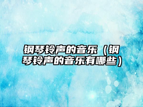 鋼琴鈴聲的音樂（鋼琴鈴聲的音樂有哪些）