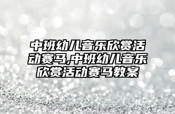 中班幼兒音樂欣賞活動賽馬,中班幼兒音樂欣賞活動賽馬教案