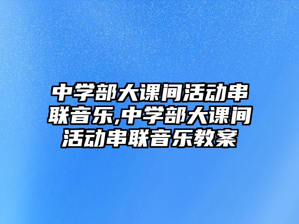 中學(xué)部大課間活動串聯(lián)音樂,中學(xué)部大課間活動串聯(lián)音樂教案