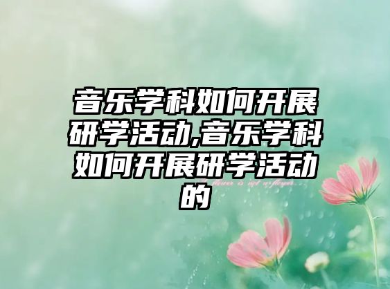 音樂學科如何開展研學活動,音樂學科如何開展研學活動的