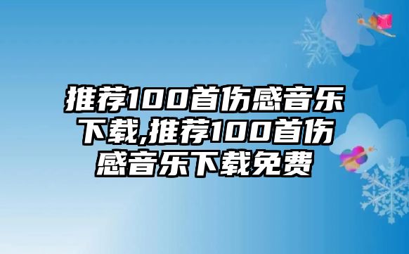 推薦100首傷感音樂下載,推薦100首傷感音樂下載免費