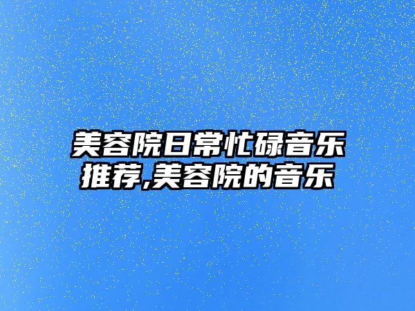 美容院日常忙碌音樂推薦,美容院的音樂