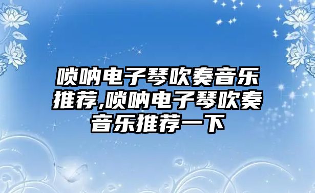 嗩吶電子琴吹奏音樂推薦,嗩吶電子琴吹奏音樂推薦一下