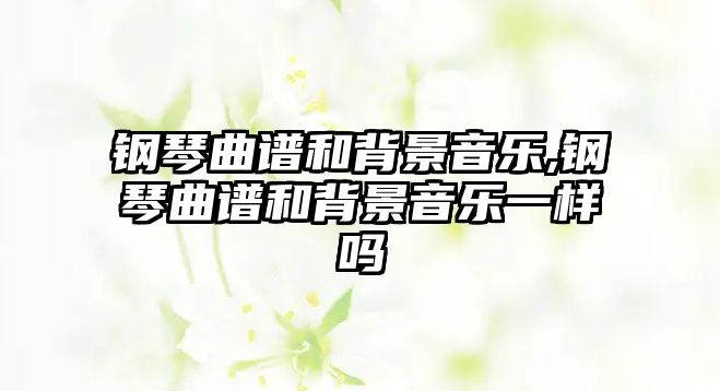 鋼琴曲譜和背景音樂,鋼琴曲譜和背景音樂一樣嗎