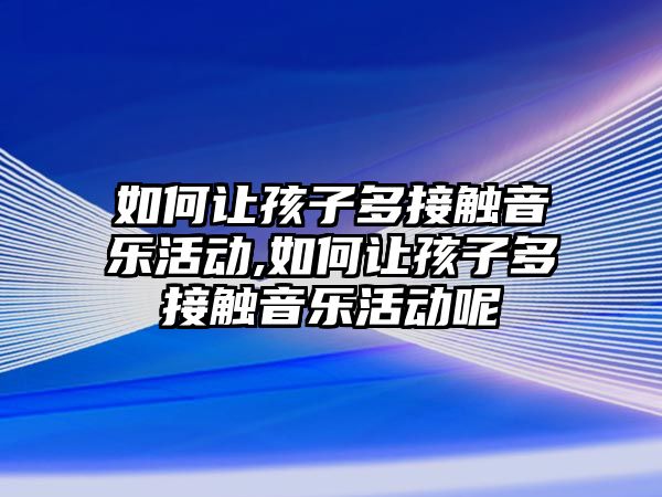 如何讓孩子多接觸音樂活動,如何讓孩子多接觸音樂活動呢