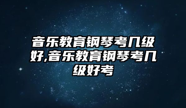 音樂教育鋼琴考幾級好,音樂教育鋼琴考幾級好考