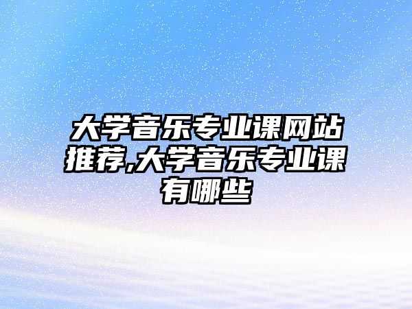 大學(xué)音樂專業(yè)課網(wǎng)站推薦,大學(xué)音樂專業(yè)課有哪些