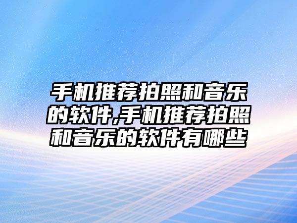 手機(jī)推薦拍照和音樂(lè)的軟件,手機(jī)推薦拍照和音樂(lè)的軟件有哪些