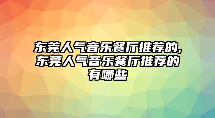 東莞人氣音樂(lè)餐廳推薦的,東莞人氣音樂(lè)餐廳推薦的有哪些