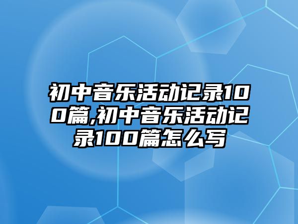 初中音樂活動記錄100篇,初中音樂活動記錄100篇怎么寫