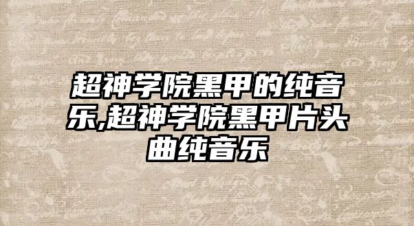 超神學(xué)院黑甲的純音樂(lè),超神學(xué)院黑甲片頭曲純音樂(lè)