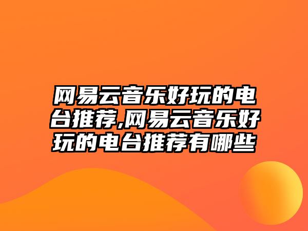 網(wǎng)易云音樂(lè)好玩的電臺(tái)推薦,網(wǎng)易云音樂(lè)好玩的電臺(tái)推薦有哪些